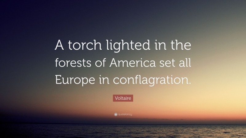 Voltaire Quote: “A torch lighted in the forests of America set all Europe in conflagration.”