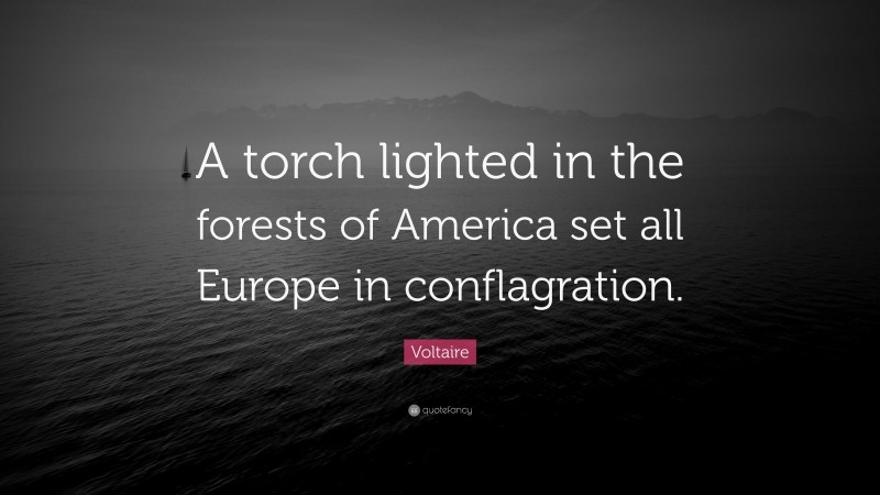 Voltaire Quote: “A torch lighted in the forests of America set all Europe in conflagration.”