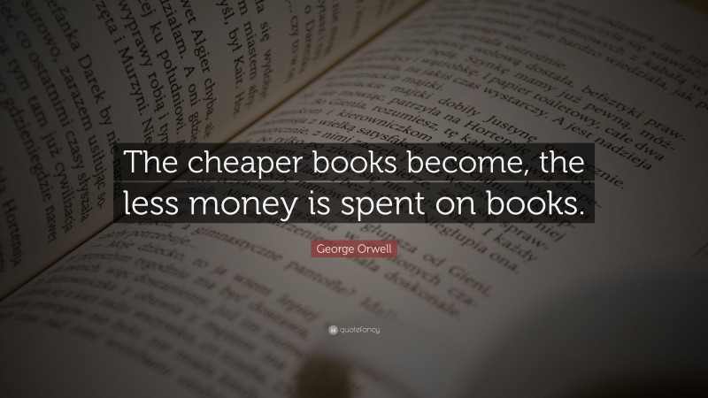 George Orwell Quote: “The cheaper books become, the less money is spent on books.”