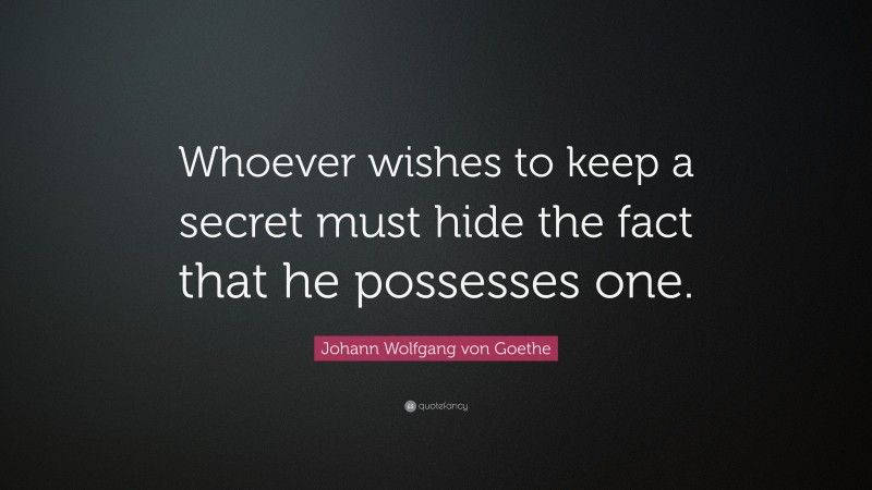 Johann Wolfgang von Goethe Quote: “Whoever wishes to keep a secret must hide the fact that he possesses one.”
