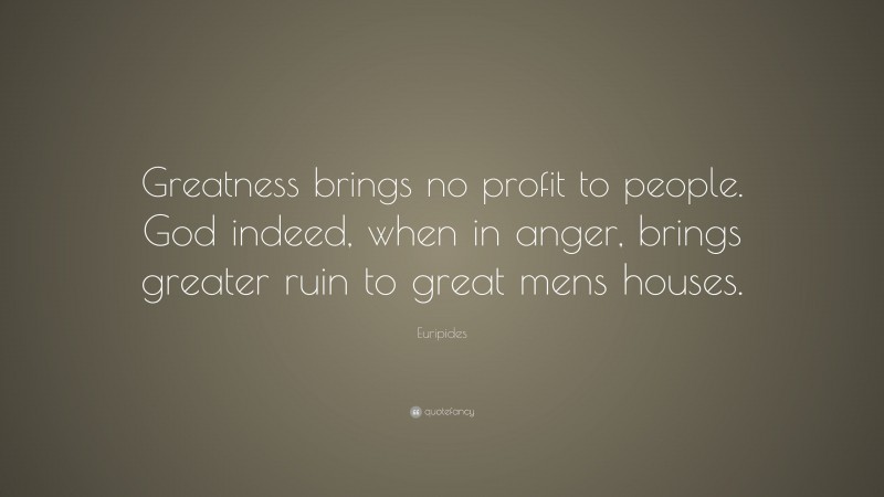 Euripides Quote: “Greatness brings no profit to people. God indeed, when in anger, brings greater ruin to great mens houses.”