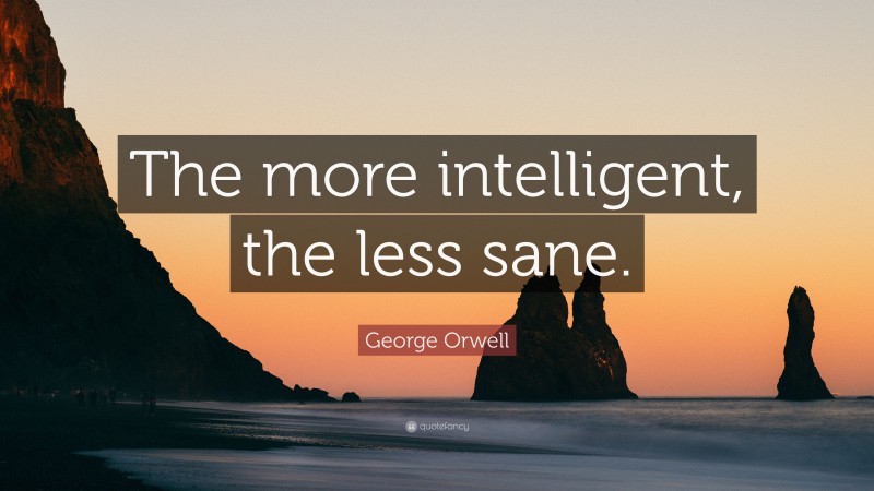 George Orwell Quote: “The more intelligent, the less sane.”