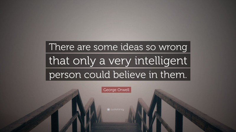 George Orwell Quote: “There are some ideas so wrong that only a very intelligent person could believe in them.”