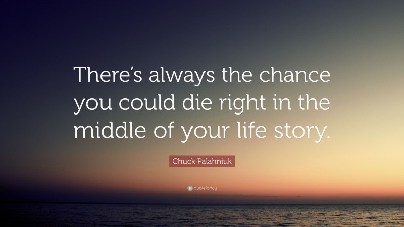Chuck Palahniuk Quote: “There’s always the chance you could die right in the middle of your life story.”
