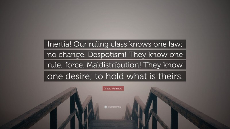 Isaac Asimov Quote: “Inertia! Our ruling class knows one law; no change. Despotism! They know one rule; force. Maldistribution! They know one desire; to hold what is theirs.”
