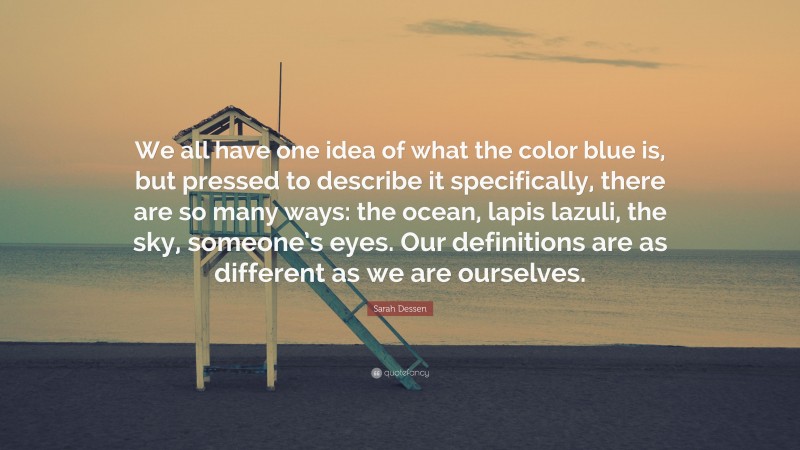 Sarah Dessen Quote: “We all have one idea of what the color blue is, but pressed to describe it specifically, there are so many ways: the ocean, lapis lazuli, the sky, someone’s eyes. Our definitions are as different as we are ourselves.”