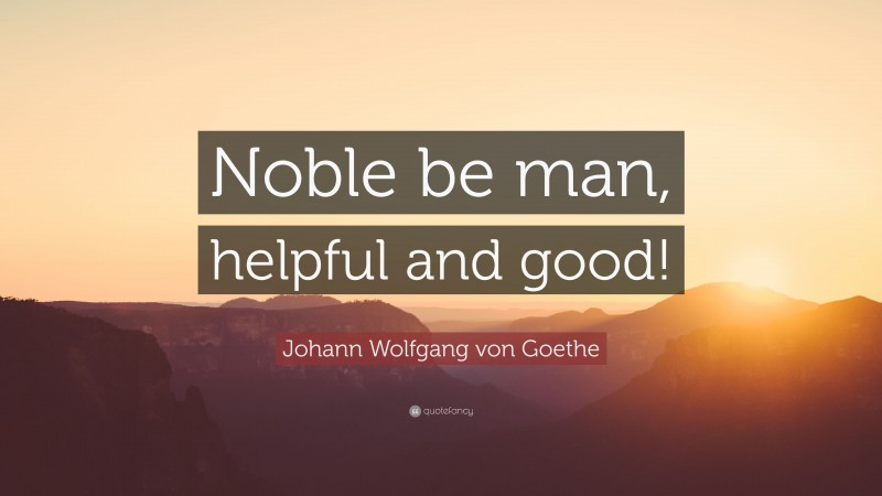 Johann Wolfgang von Goethe Quote: “Noble be man, helpful and good!”