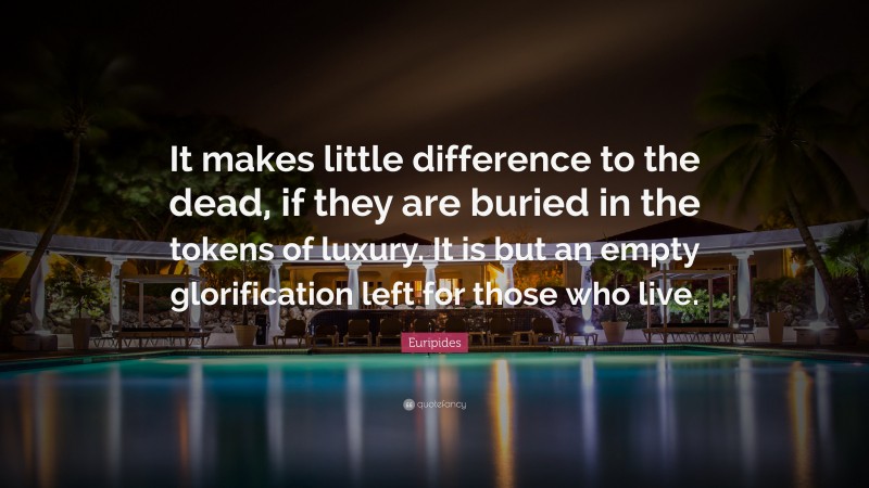 Euripides Quote: “It makes little difference to the dead, if they are buried in the tokens of luxury. It is but an empty glorification left for those who live.”