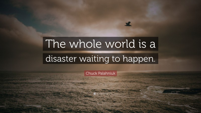 Chuck Palahniuk Quote: “The whole world is a disaster waiting to happen.”