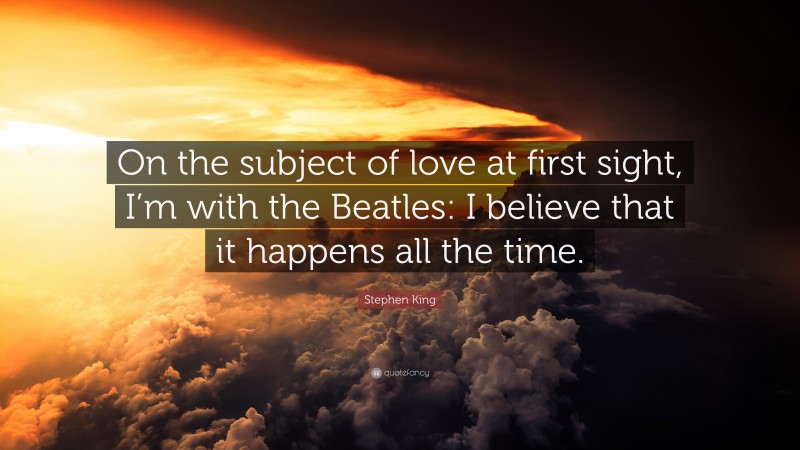 Stephen King Quote: “On the subject of love at first sight, I’m with the Beatles: I believe that it happens all the time.”