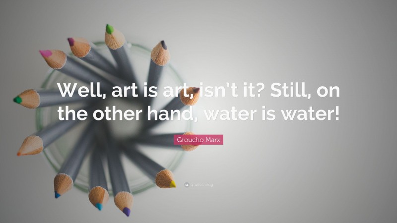 Groucho Marx Quote: “Well, art is art, isn’t it? Still, on the other hand, water is water!”
