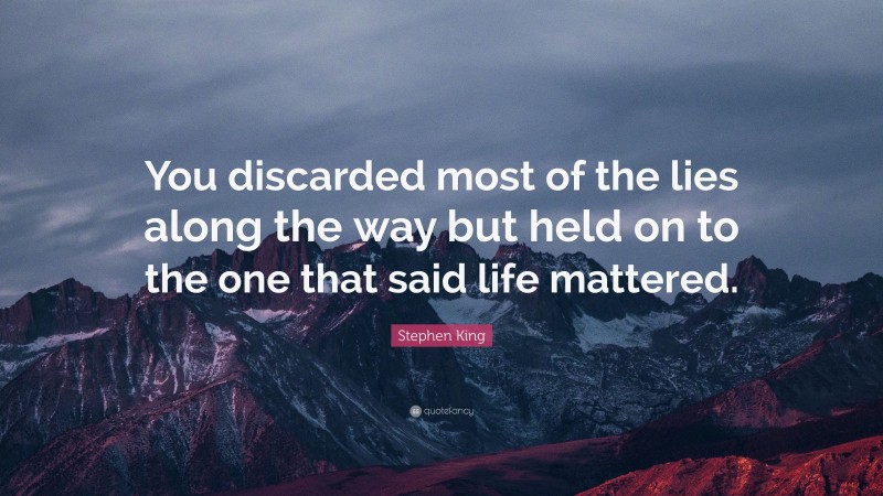 Stephen King Quote: “You discarded most of the lies along the way but held on to the one that said life mattered.”