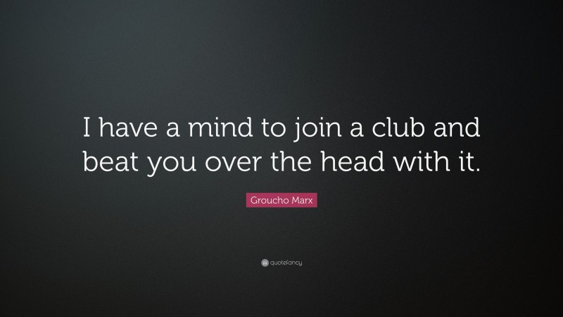 Groucho Marx Quote: “I have a mind to join a club and beat you over the head with it.”