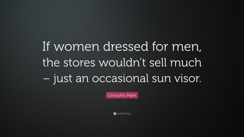Groucho Marx Quote: “If women dressed for men, the stores wouldn’t sell much – just an occasional sun visor.”