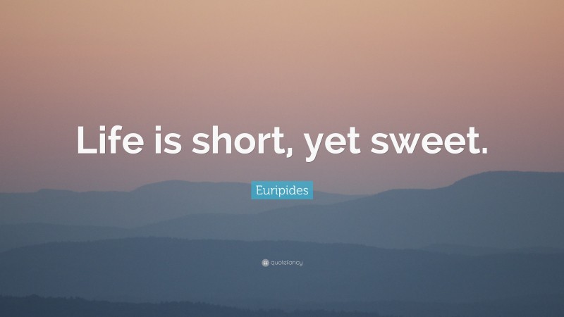 Euripides Quote: “Life is short, yet sweet.”