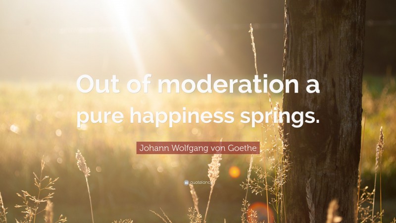 Johann Wolfgang von Goethe Quote: “Out of moderation a pure happiness springs.”