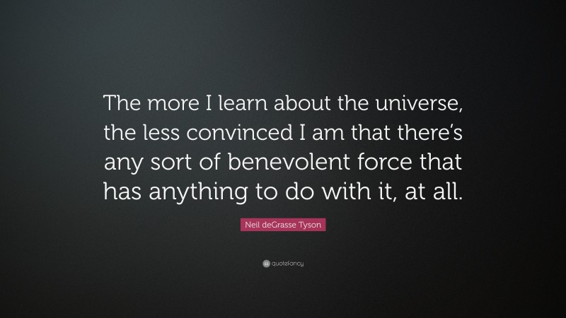Neil deGrasse Tyson Quote: “The more I learn about the universe, the less convinced I am that there’s any sort of benevolent force that has anything to do with it, at all.”