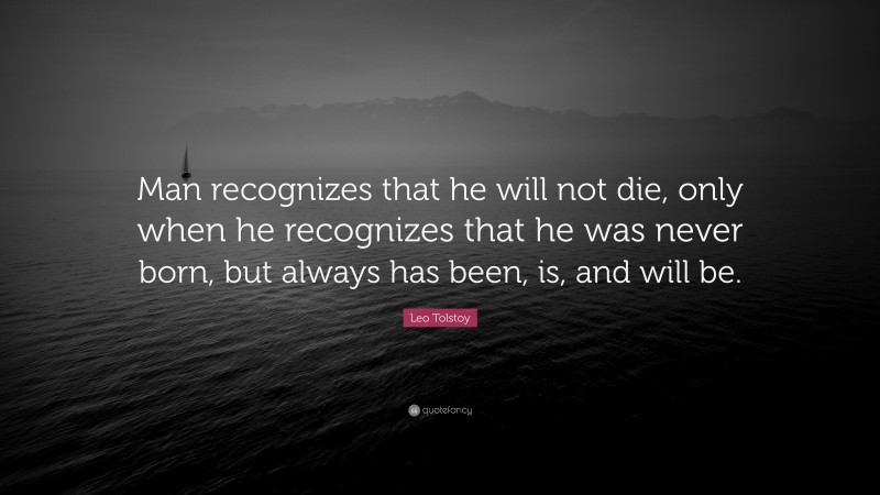 Leo Tolstoy Quote: “Man recognizes that he will not die, only when he recognizes that he was never born, but always has been, is, and will be.”
