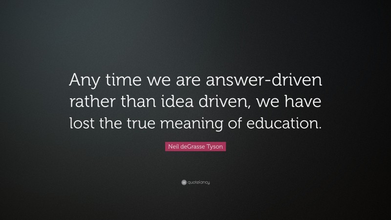 Neil deGrasse Tyson Quote: “Any time we are answer-driven rather than idea driven, we have lost the true meaning of education.”