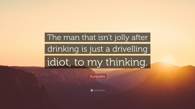 Euripides Quote: “The man that isn’t jolly after drinking is just a drivelling idiot, to my thinking.”