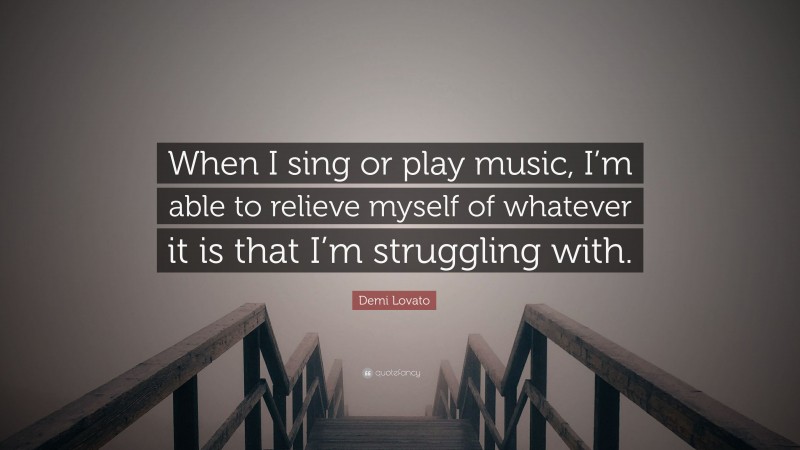 Demi Lovato Quote: “When I sing or play music, I’m able to relieve myself of whatever it is that I’m struggling with.”