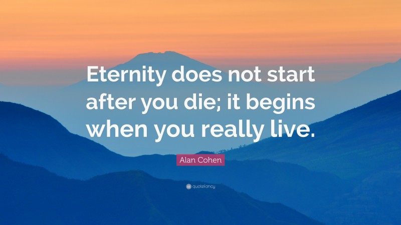 Alan Cohen Quote: “Eternity does not start after you die; it begins when you really live.”