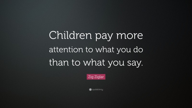 Zig Ziglar Quote: “Children pay more attention to what you do than to ...