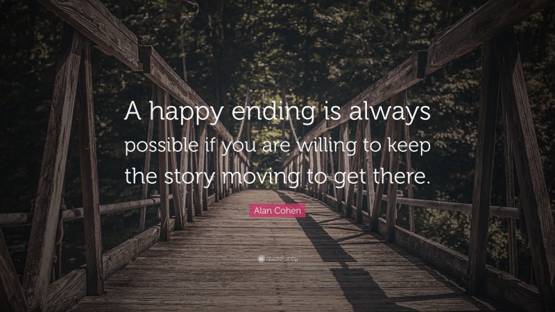 Alan Cohen Quote: “A happy ending is always possible if you are willing to keep the story moving to get there.”