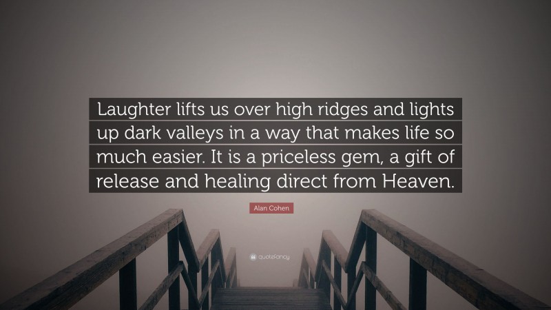 Alan Cohen Quote: “Laughter lifts us over high ridges and lights up dark valleys in a way that makes life so much easier. It is a priceless gem, a gift of release and healing direct from Heaven.”