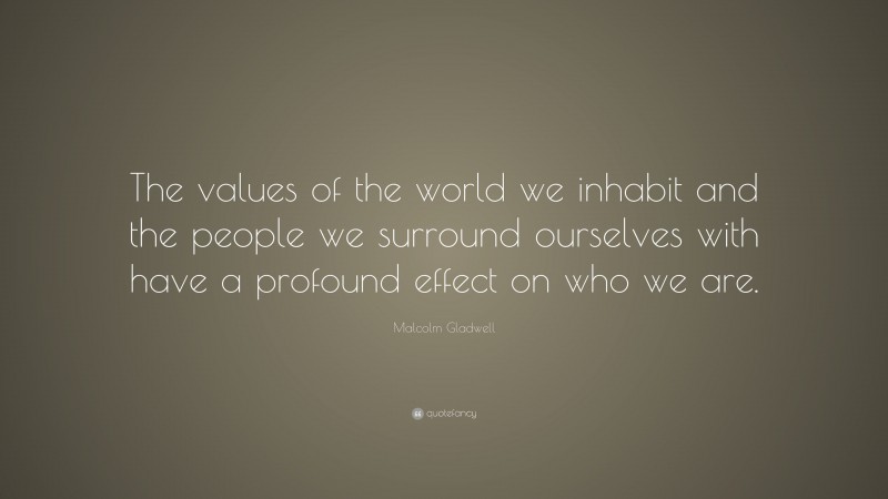 Malcolm Gladwell Quote: “The values of the world we inhabit and the people we surround ourselves with have a profound effect on who we are.”
