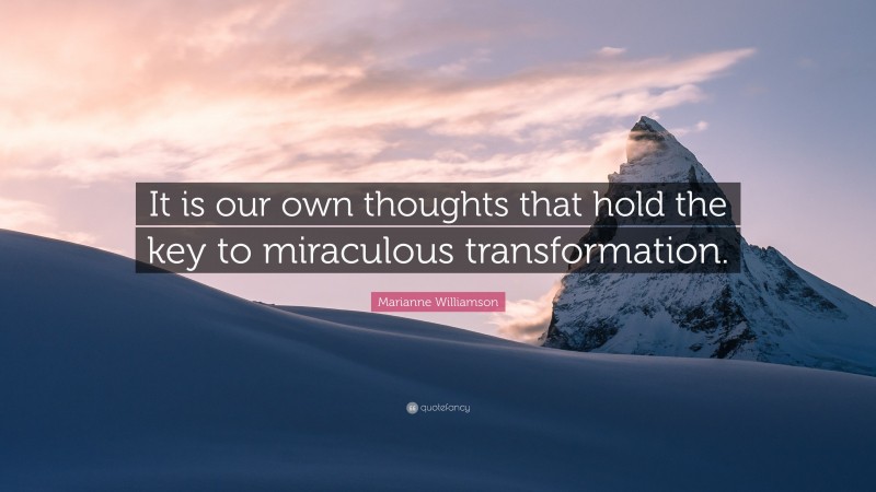 Marianne Williamson Quote: “It is our own thoughts that hold the key to miraculous transformation.”
