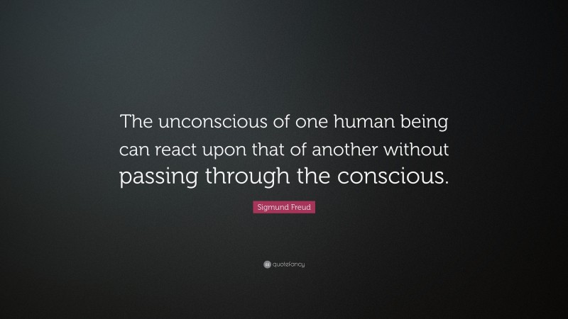 Sigmund Freud Quote: “The unconscious of one human being can react upon that of another without passing through the conscious.”