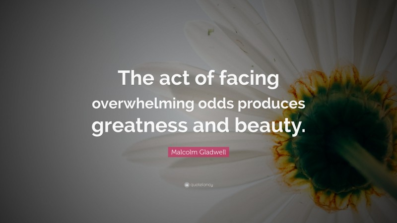 Malcolm Gladwell Quote: “The act of facing overwhelming odds produces greatness and beauty.”