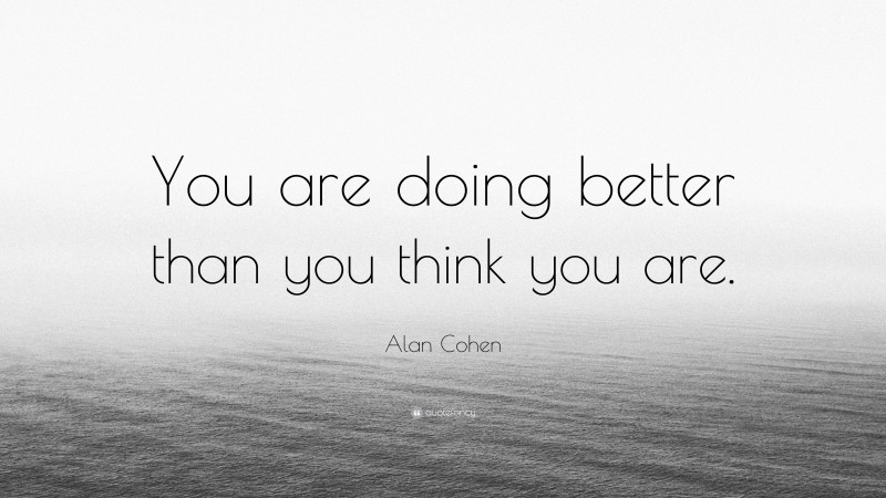 Alan Cohen Quote: “You are doing better than you think you are.”