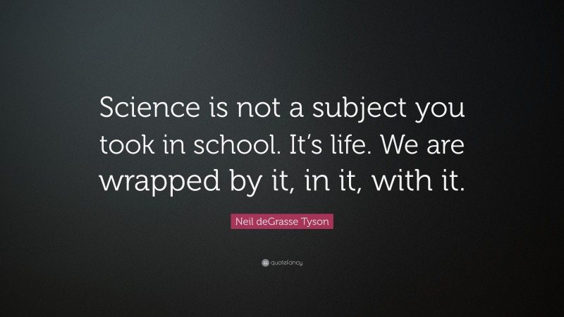Neil deGrasse Tyson Quote: “Science is not a subject you took in school. It’s life. We are wrapped by it, in it, with it.”