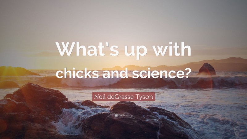 Neil deGrasse Tyson Quote: “What’s up with chicks and science?”