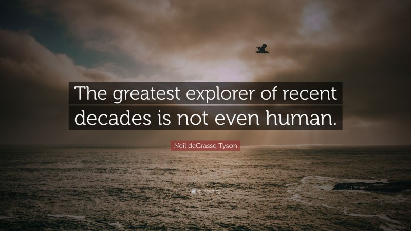 Neil deGrasse Tyson Quote: “The greatest explorer of recent decades is not even human.”