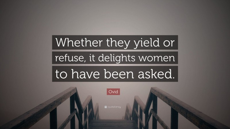 Ovid Quote: “Whether they yield or refuse, it delights women to have been asked.”