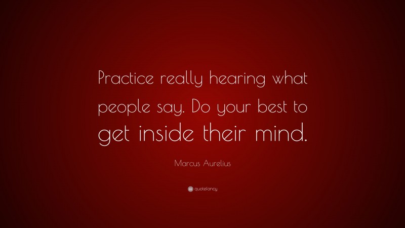 Marcus Aurelius Quote: “Practice really hearing what people say. Do your best to get inside their mind.”