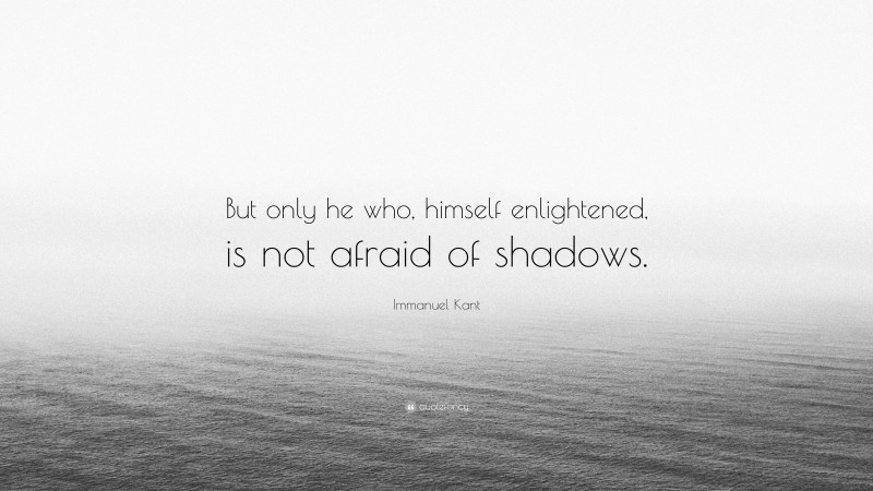 Immanuel Kant Quote: “But only he who, himself enlightened, is not afraid of shadows.”