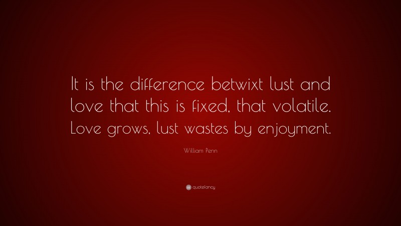 William Penn Quote: “It is the difference betwixt lust and love that this is fixed, that volatile. Love grows, lust wastes by enjoyment.”