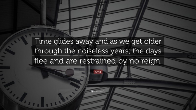 Ovid Quote: “Time glides away and as we get older through the noiseless years; the days flee and are restrained by no reign.”