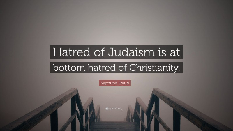 Sigmund Freud Quote: “Hatred of Judaism is at bottom hatred of Christianity.”