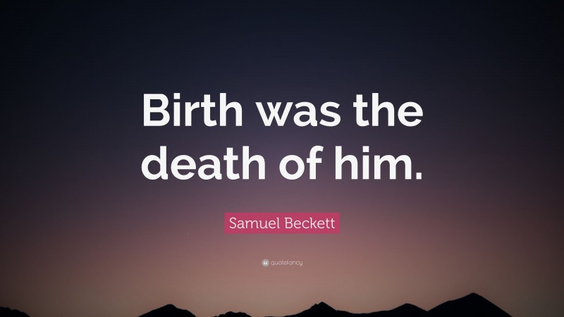 Samuel Beckett Quote: “Birth was the death of him.”