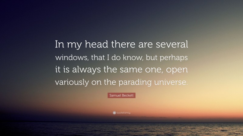 Samuel Beckett Quote: “In my head there are several windows, that I do know, but perhaps it is always the same one, open variously on the parading universe.”