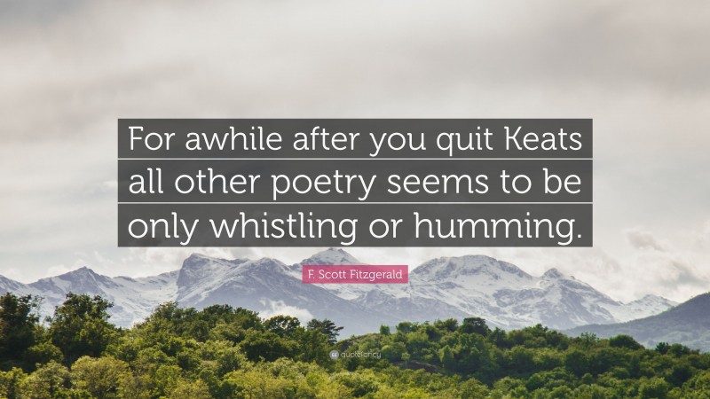 F. Scott Fitzgerald Quote: “For awhile after you quit Keats all other poetry seems to be only whistling or humming.”
