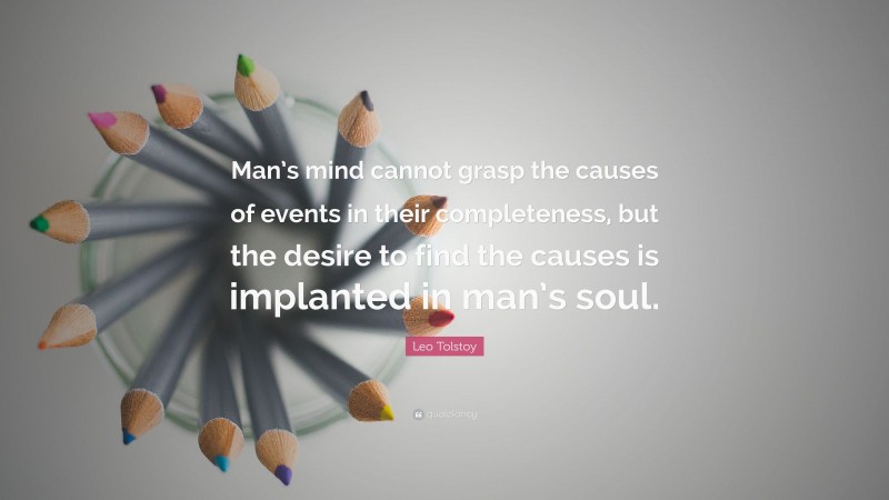 Leo Tolstoy Quote: “Man’s mind cannot grasp the causes of events in their completeness, but the desire to find the causes is implanted in man’s soul.”