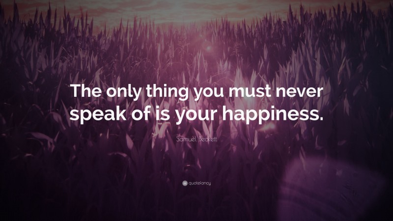 Samuel Beckett Quote: “The only thing you must never speak of is your happiness.”