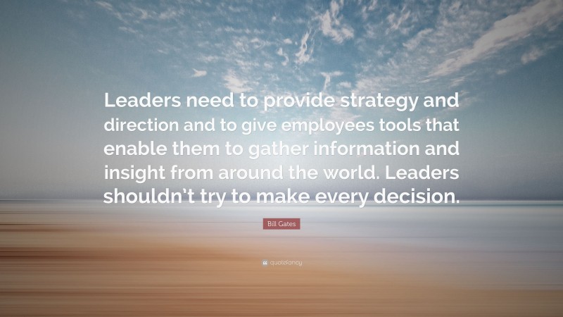 Bill Gates Quote: “Leaders need to provide strategy and direction and to give employees tools that enable them to gather information and insight from around the world. Leaders shouldn’t try to make every decision.”