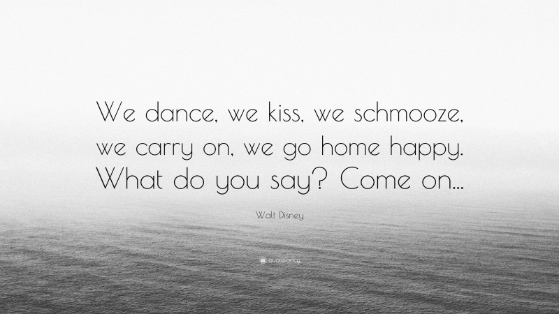 Walt Disney Quote: “We dance, we kiss, we schmooze, we carry on, we go home happy. What do you say? Come on...”